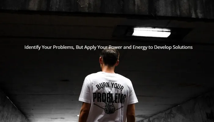 Identify Your Problems, But Apply Your Power and Energy to Develop Solutions